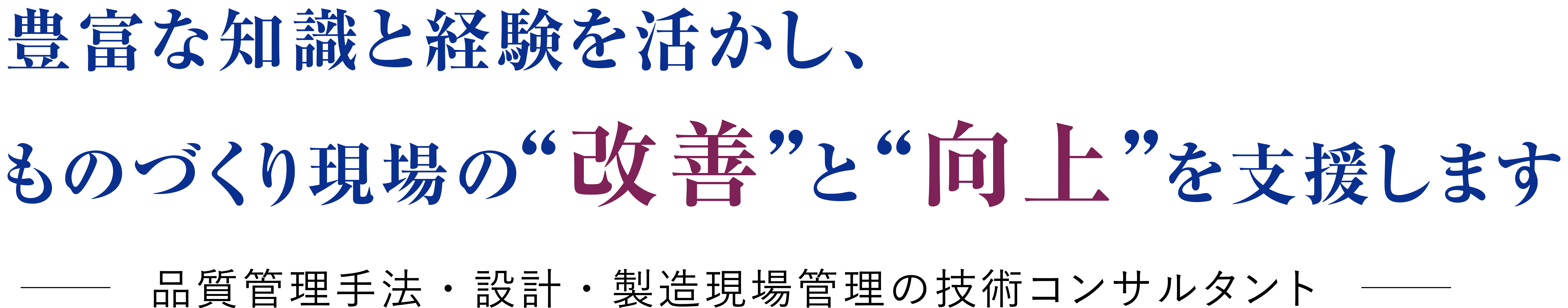 豊富な知識と経験を活かし、ものづくり現場の“改善”と“向上”を支援します。-品質管理手法・設計・製造現場管理の技術コンサルタント-